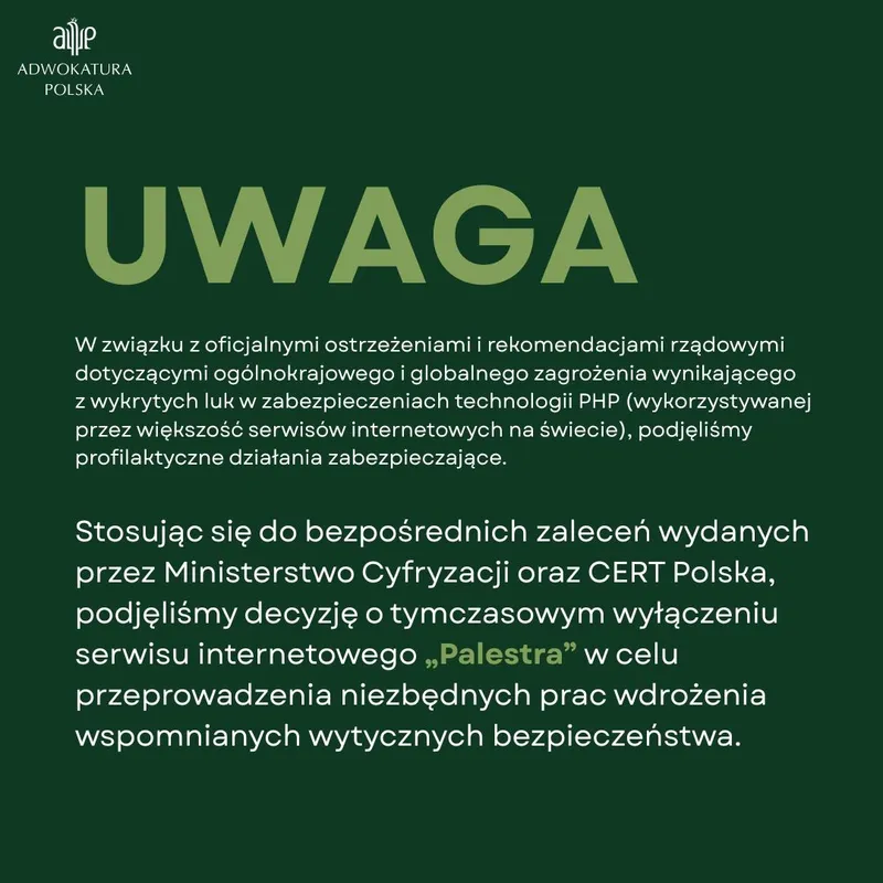 Komunikat - Stosując się do bezpośrednich zaleceń wydanych przez Ministerstwo Cyfryzacji oraz CERT Polska, podjęliśmy decyzję o tymczasowym wyłączeniu serwisu internetowego „Palestra” - Adwokatura